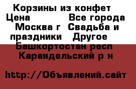 Корзины из конфет › Цена ­ 1 600 - Все города, Москва г. Свадьба и праздники » Другое   . Башкортостан респ.,Караидельский р-н